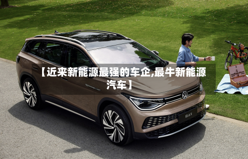 【近来新能源最强的车企,最牛新能源汽车】-第2张图片