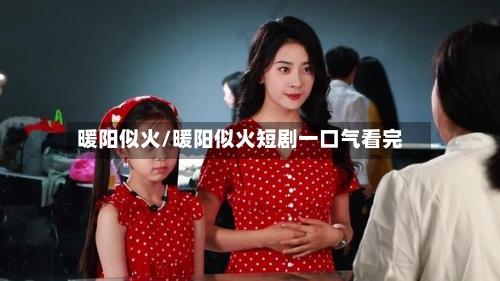 暖阳似火/暖阳似火短剧一口气看完-第1张图片