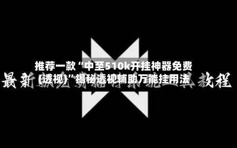 推荐一款“中至510k开挂神器免费(透视)”揭秘透视辅助万能挂用法-第1张图片