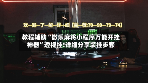 教程辅助“微乐麻将小程序万能开挂神器	”透视挂!详细分享装挂步骤-第1张图片