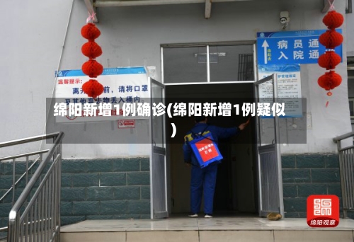 绵阳新增1例确诊(绵阳新增1例疑似)-第2张图片
