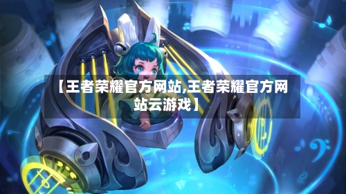 【王者荣耀官方网站,王者荣耀官方网站云游戏】-第1张图片