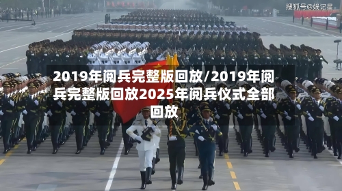 2019年阅兵完整版回放/2019年阅兵完整版回放2025年阅兵仪式全部回放-第1张图片