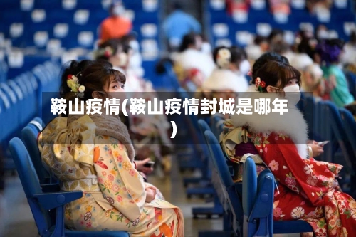 鞍山疫情(鞍山疫情封城是哪年)-第1张图片