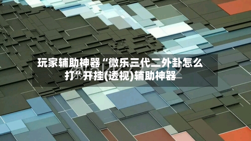 玩家辅助神器“微乐三代二外卦怎么打	”开挂(透视)辅助神器-第1张图片