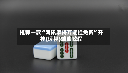 推荐一款“海讯麻将万能挂免费	”开挂(透视)辅助教程-第1张图片