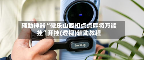 辅助神器“微乐山西扣点点麻将万能挂”开挂(透视)辅助教程-第1张图片