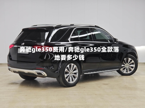 奔驰gle350费用/奔驰gle350全款落地要多少钱-第1张图片