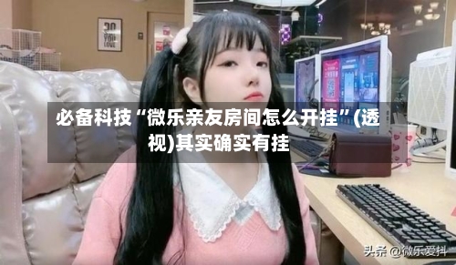 必备科技“微乐亲友房间怎么开挂	”(透视)其实确实有挂-第1张图片