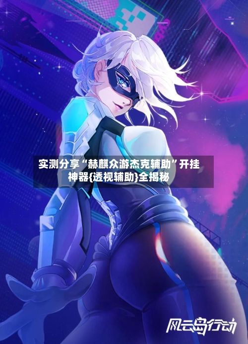 实测分享“赫麒众游杰克辅助	”开挂神器{透视辅助}全揭秘-第1张图片