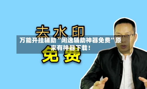 万能开挂辅助“闲逸辅助神器免费	”原来有神器下载！-第1张图片