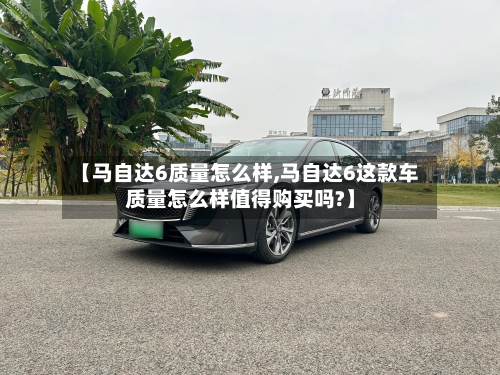【马自达6质量怎么样,马自达6这款车质量怎么样值得购买吗?】-第1张图片