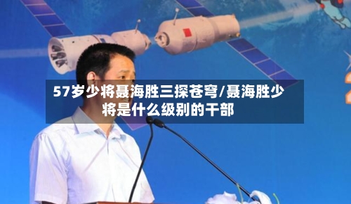 57岁少将聂海胜三探苍穹/聂海胜少将是什么级别的干部-第1张图片