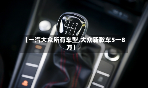 【一汽大众所有车型,大众新款车5一8万】-第1张图片
