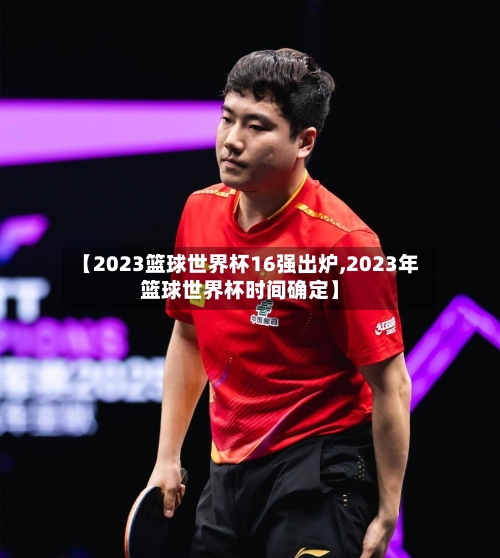 【2023篮球世界杯16强出炉,2023年篮球世界杯时间确定】-第1张图片