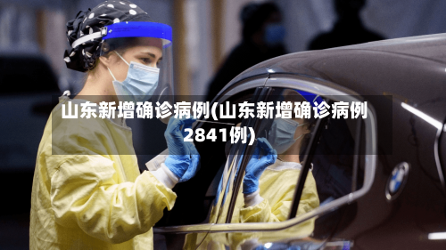 山东新增确诊病例(山东新增确诊病例2841例)-第1张图片