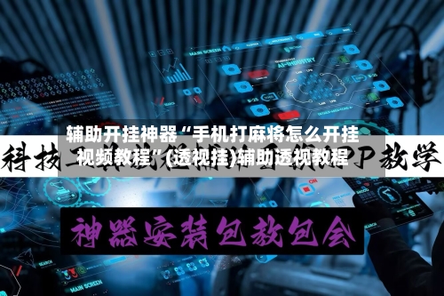 辅助开挂神器“手机打麻将怎么开挂视频教程	”(透视挂)辅助透视教程-第1张图片
