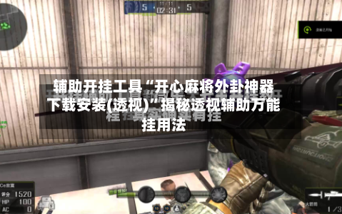 辅助开挂工具“开心麻将外卦神器下载安装(透视)”揭秘透视辅助万能挂用法-第1张图片