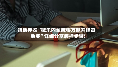 辅助神器“微乐内蒙麻将万能开挂器免费	”详细分享装挂步骤!-第1张图片