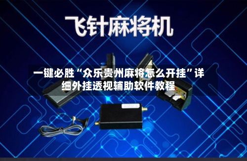 一键必胜“众乐贵州麻将怎么开挂”详细外挂透视辅助软件教程-第1张图片