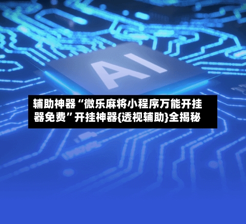 辅助神器“微乐麻将小程序万能开挂器免费	”开挂神器{透视辅助}全揭秘-第1张图片