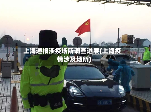 上海通报涉疫场所调查进展(上海疫情涉及场所)-第1张图片