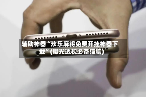 辅助神器“欢乐麻将免费开挂神器下载”(曝光透视必备猫腻)-第1张图片