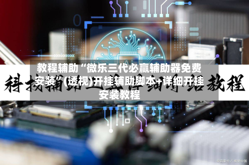 教程辅助“微乐三代必赢辅助器免费安装	”(透视)开挂辅助脚本+详细开挂安装教程-第1张图片