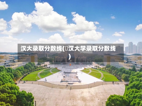 汉大录取分数线(冮汉大学录取分数线)-第1张图片