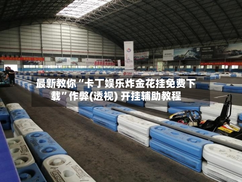 最新教你“卡丁娱乐炸金花挂免费下载	”作弊(透视) 开挂辅助教程-第1张图片