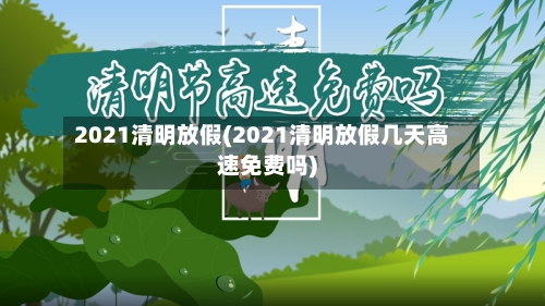 2021清明放假(2021清明放假几天高速免费吗)-第1张图片