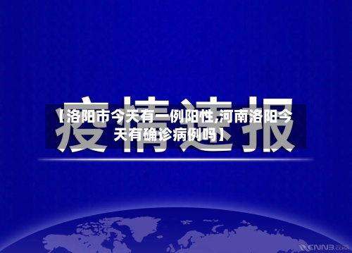 【洛阳市今天有一例阳性,河南洛阳今天有确诊病例吗】-第1张图片