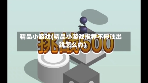 精品小游戏(精品小游戏推荐不停往出跳怎么办)-第1张图片