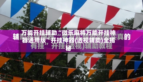 万能开挂辅助“微乐麻将万能开挂神器通用版”开挂神器{透视辅助}全揭秘-第1张图片