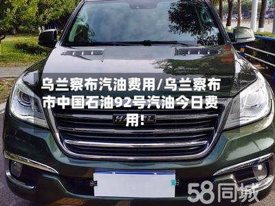 乌兰察布汽油费用/乌兰察布市中国石油92号汽油今日费用!-第1张图片
