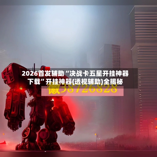 2026首发辅助“决战卡五星开挂神器下载	”开挂神器{透视辅助}全揭秘-第1张图片
