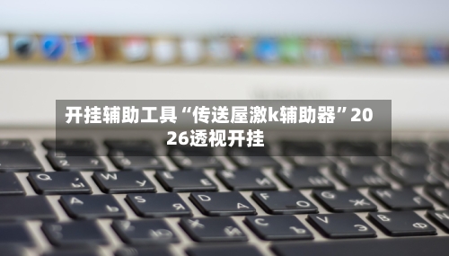 开挂辅助工具“传送屋激k辅助器”2026透视开挂-第1张图片