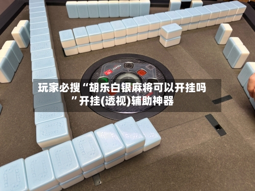 玩家必搜“胡乐白银麻将可以开挂吗	”开挂(透视)辅助神器-第1张图片