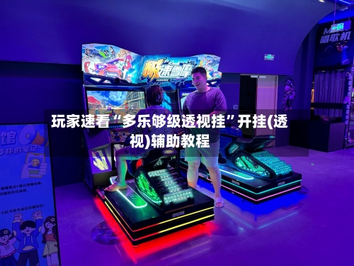 玩家速看“多乐够级透视挂	”开挂(透视)辅助教程-第1张图片