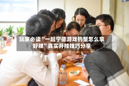 玩家必读“一起宁德游戏钓蟹怎么拿好牌”真实开挂技巧分享-第1张图片