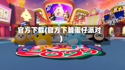 官方下载(官方下载蛋仔派对)-第1张图片