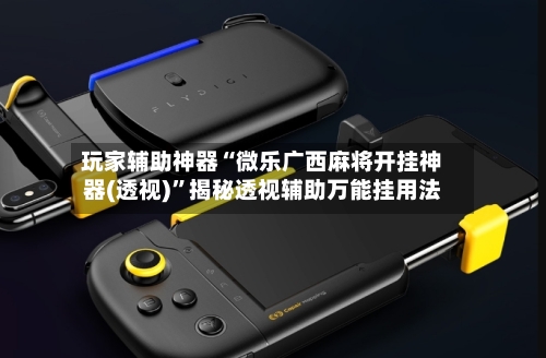 玩家辅助神器“微乐广西麻将开挂神器(透视)”揭秘透视辅助万能挂用法-第1张图片