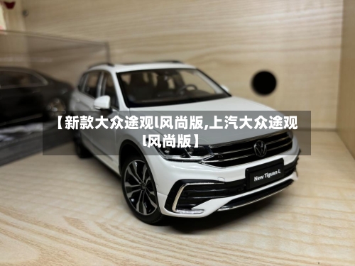 【新款大众途观l风尚版,上汽大众途观l风尚版】-第1张图片