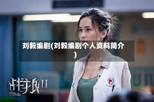 刘毅编剧(刘毅编剧个人资料简介)-第1张图片