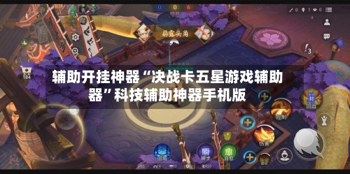 辅助开挂神器“决战卡五星游戏辅助器”科技辅助神器手机版-第1张图片