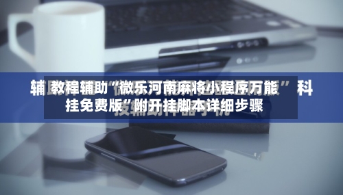 教程辅助“微乐河南麻将小程序万能挂免费版”附开挂脚本详细步骤-第1张图片