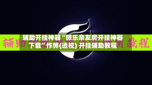 辅助开挂神器“微乐亲友房开挂神器下载”作弊(透视) 开挂辅助教程-第1张图片