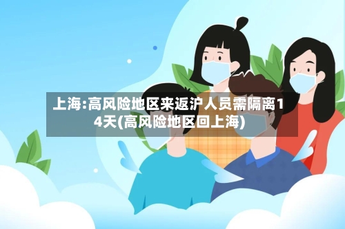 上海:高风险地区来返沪人员需隔离14天(高风险地区回上海)-第1张图片