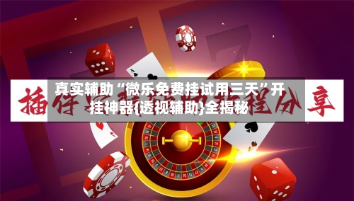 真实辅助“微乐免费挂试用三天”开挂神器{透视辅助}全揭秘-第1张图片