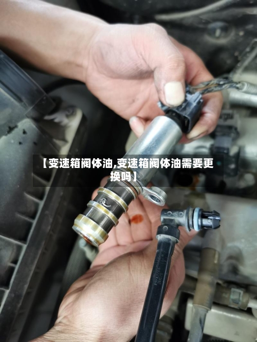 【变速箱阀体油,变速箱阀体油需要更换吗】-第1张图片